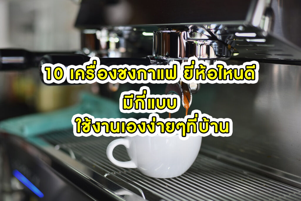 10 เครื่องชงกาแฟ ยี่ห้อไหนดี มีกี่แบบ ใช้งานเองง่ายๆที่บ้าน