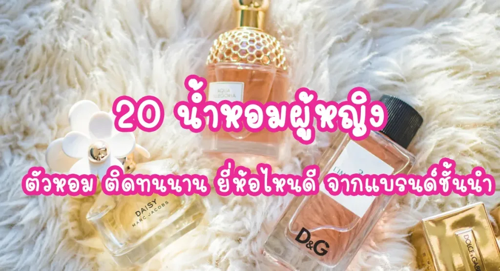 20 น้ำหอมผู้หญิง ตัวหอม ติดทนนาน ยี่ห้อไหนดี จากแบรนด์ชั้นนำ