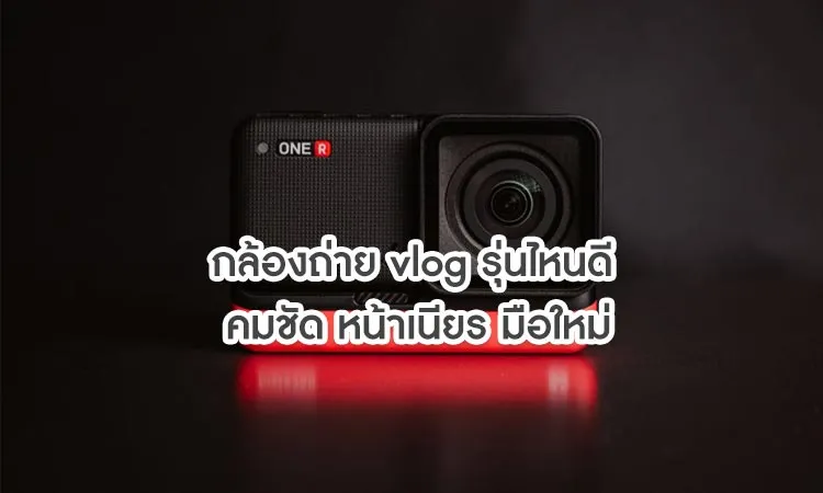กล้องถ่าย vlog รุ่นไหนดี คมชัด หน้าเนียร มือใหม่